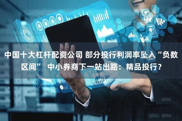 中国十大杠杆配资公司 部分投行利润率坠入“负数区间”  中小券商下一站出路：精品投行？