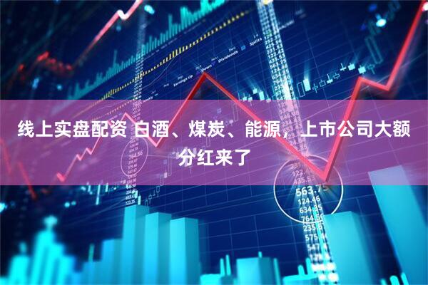 线上实盘配资 白酒、煤炭、能源，上市公司大额分红来了