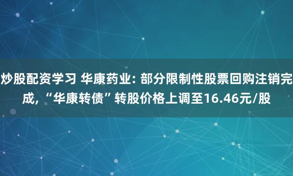 炒股配资学习 华康药业: 部分限制性股票回购注销完成, “华康转债”转股价格上调至16.46元/股