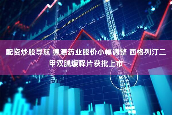 配资炒股导航 德源药业股价小幅调整 西格列汀二甲双胍缓释片获批上市