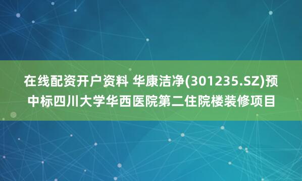 在线配资开户资料 华康洁净(301235.SZ)预中标四川大学华西医院第二住院楼装修项目