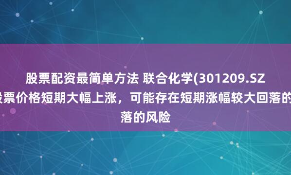 股票配资最简单方法 联合化学(301209.SZ)：股票价格短期大幅上涨，可能存在短期涨幅较大回落的风险