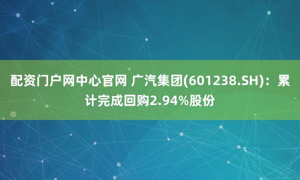 配资门户网中心官网 广汽集团(601238.SH)：累计完成回购2.94%股份